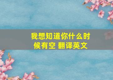 我想知道你什么时候有空 翻译英文